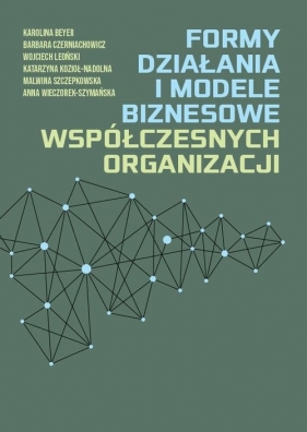 Formy działania i modele biznesowe współczesnych organizacji - Karolina Beyer, Barbara Czerniachowicz, Wojciech Leoński, Katarzyna Kozioł-Nadolna