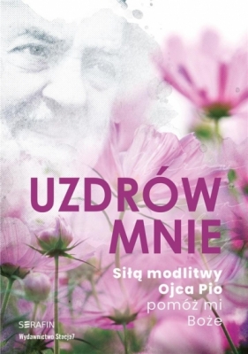 Uzdrów mnie. Siłą modlitwy Ojca Pio -pomóż mi Boże - Opracowanie zbiorowe