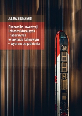 Ekonomika inwestycji infrastrukturalnych i taborowych w sektorze kolejowym - wybrane zagadnienia - Engelhardt Juliusz