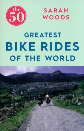 The 50 Greatest Bike Rides of the World - Woods Sarah
