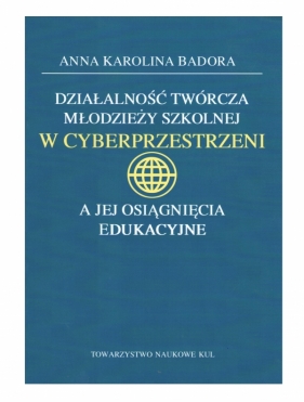 Działalność twórcza młodzieży szkolnej w cyberprzestrzeni a jej osiągnięcia edukacyjne - Badora Anna K.