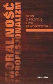 Moralność i profesjonalizm Spór o pozycję etyk zawodowych