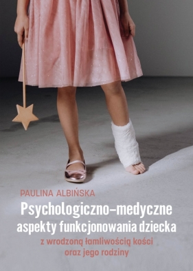 Psychologiczno-medyczne aspekty funkcjonowania dziecka z wrodzoną łamliwością kości oraz jego rodziny - Paulina Albińska