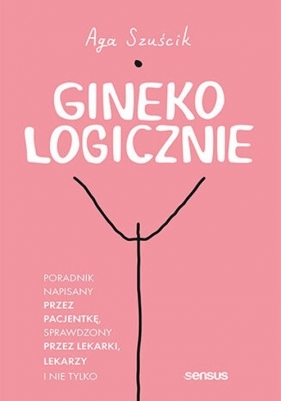 Ginekologicznie Poradnik napisany przez pacjentkę, sprawdzony przez lekarki, lekarzy i nie tylko - Szuścik Aga