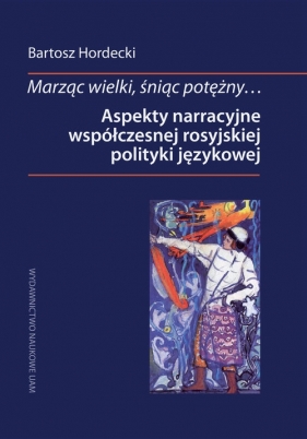 Marząc wielki, śniąc potężny Aspekty narracyjne współczesnej rosyjskiej polityki językowej - Bartosz Hordecki
