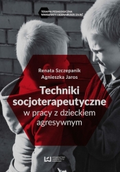 Techniki socjoterapeutyczne w pracy z dzieckiem agresywnym - Jaros Agnieszka, Szczepanik Renata
