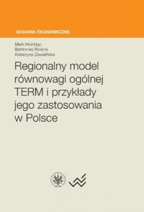 Regionalny model równowagi ogólnej TERM i przykłady jego zastosowania w Polsce - Horridge Mark, Rokicki Bartłomiej, Zawalińska Katarzyna