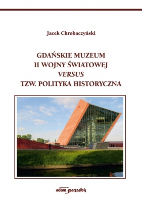 Gdańskie Muzeum II Wojny Światowej versus tzw. polityka historyczna - Chrobaczyński Jacek