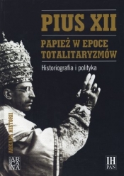 Pius XII. Papież w epoce totalitaryzmów. Historiografia i polityka