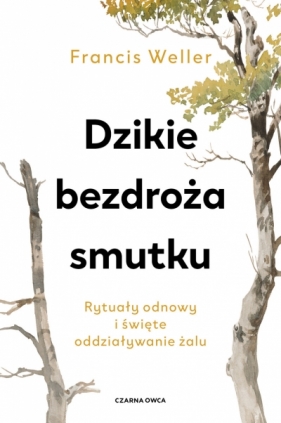 Dzikie bezdroża smutku. Rytuały odnowy i święte oddziaływanie żalu - Francis Weller