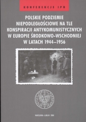 Polskie podziemie niepodległościowe na tle konspiracji antykomunistycznych w Europie środkowo wschodniej w latach 1944 - 1956