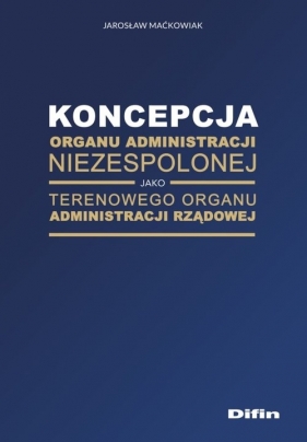 Koncepcja organu administracji niezespolonej jako terenowego organu administracji rządowej - Maćkowiak Jarosław