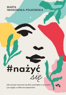 Nażyć się. Jak zacząć nażywać się od dziś, pamiętać o tym jutro i już nigdy o sobie nie zapomnieć - Marta Iwanowska-Polkowska