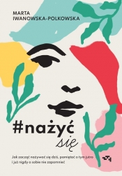 Nażyć się. Jak zacząć nażywać się od dziś, pamiętać o tym jutro i już nigdy o sobie nie zapomnieć - Marta Iwanowska-Polkowska