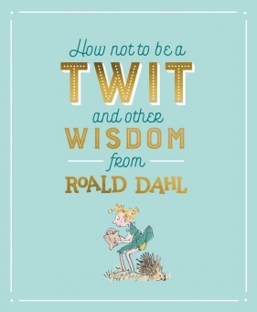 How Not To Be A Twit and Other Wisdom from - Roald Dahl