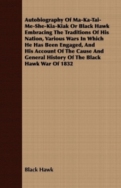 Autobiography Of Ma-Ka-Tai-Me-She-Kia-Kiak Or Black Hawk Embracing The Traditions Of His Nation, Various Wars In Which He Has Been Engaged, And His Account Of The Cause And General History Of The Black Hawk War Of 1832