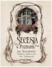 Secesja w Poznaniu - Jan Skuratowicz, Magdalena Adamczewska, Piotr Walichnowski