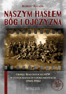 Naszym hasłem Bóg i Ojczyzna. Okręg Białostocki NZW w fotografiach i dokumentach (1945-1956) - Radzik Artur