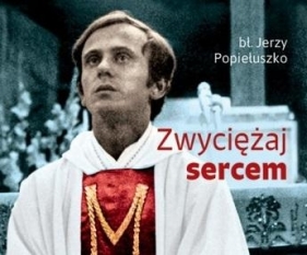 Zwyciężaj sercem - Jerzy Popiełuszko