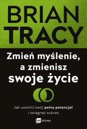 Zmień myślenie, a zmienisz swoje życie. Jak uwolnić swój pełny potencjał i osiągnąć sukces - Brian Tracy