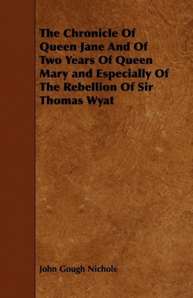 The Chronicle Of Queen Jane And Of Two Years Of Queen Mary and Especially Of The Rebellion Of Sir Thomas Wyat - Nichols John Gough