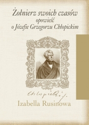 Żołnierz swoich czasów Opowieść o Józefie Grzegorzu Chłopickim - Izabella Rusinowa