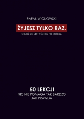 Żyjesz tylko raz. Obudź się. Jest później niż myślisz. 50 lekcji. Nic nie pomaga tak bardzo jak prawda - Rafał Wicijowski