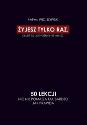 Żyjesz tylko raz. Obudź się. Jest później niż myślisz. 50 lekcji. Nic nie pomaga tak bardzo jak prawda - Rafał Wicijowski