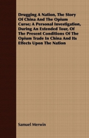 Drugging A Nation, The Story Of China And The Opium Curse; A Personal Investigation, During An Extended Tour, Of The Present Conditions Of The Opium Trade In China And Its Effects Upon The Nation