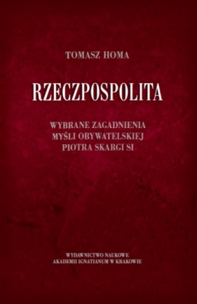 Rzeczpospolita Wybrane zagadnienia myśli obywatelskiej Piotra Skargi SI - Tomasz Homa