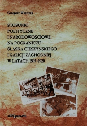 Stosunki polityczne i narodowościowe na pograniczu Śląska Cieszyńskiego i Galicji Zachodniej w latach 1897-1920 - Wnętrzak Grzegorz<br />