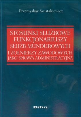 Stosunki służbowe funkcjonariuszy służb mundurowych i żołnierzy zawodowych jako sprawa administracyjna - Szustakiewicz Przemysław