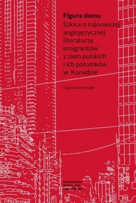 Figura domu. Szkice o najnowszej anglojęzycznej literaturze emigrantów z ziem polskich i ich potomków w Kanadzie - Dagmara Drewniak