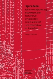 Figura domu. Szkice o najnowszej anglojęzycznej literaturze emigrantów z ziem polskich i ich potomków w Kanadzie - Dagmara Drewniak