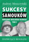 Sukcesy samouków Królowie wielkiego biznesu T.5 Inspirujące biografie Andrzej Moszczyński