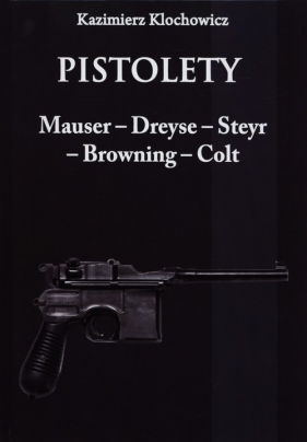 Pistolety Mauser - Dreyse - Steyr - Browning - Colt - Klochowicz Kazimierz<br />