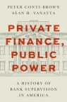 Private Finance, Public Power. A History of Bank Supervision in America Peter Conti-Brown