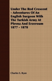 Under The Red Crescent - Adventures Of An English Surgeon With The Turkish Army At Plevna And Erzeroum 1877 - 1878