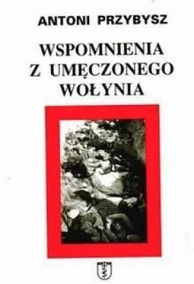 Wspomnienia z umęczonego Wołynia - Antoni Przybysz