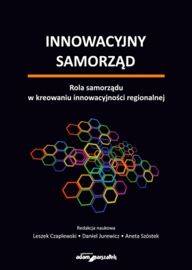 Innowacyjny samorząd. Rola samorządu w kreowaniu innowacyjności regionalnej - Leszek Czaplewski, Daniel Jurewicz, Aneta Szóstek