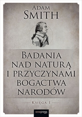Badania nad naturą i przyczynami bogactwa narodów. Księga 1 - Adam Smith