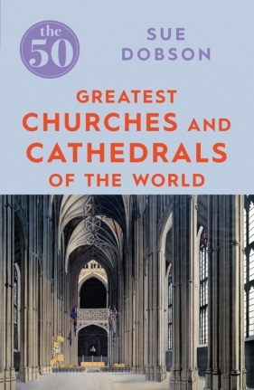 The 50 Greatest Churches and Cathedrals of the World - Dobson Sue
