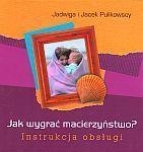 Jak wygrać macierzyństwo? Instrukcja obsługi (Uszkodzona okładka) - Jacek Pulikowski, Jadwiga Pulikowska
