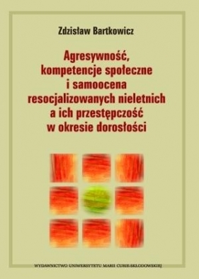 Agresywność, kompetencje społeczne i samoocena resocjalizowanych nieletnich a ich przestępczość w okresie dorosłości - Bartkowicz Zdzisław<br />