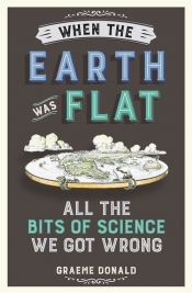 When the Earth Was Flat All the bits of science we got wrong - Donald Graeme