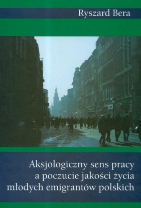 Aksjologiczny sens pracy a poczucie jakości życia młodych emigrantów polskich - Bera Ryszard