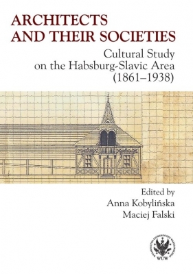 Architects and their Societies. Cultural Study on the Habsburg-Slavic Area (1861-1938) - Anna Kobylińska, Maciej Falski