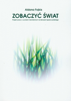 Zobaczyć świat. Projekt pracy z uczniem niewidomym na lekcjach języka polskiego. - Aldona Fojkis