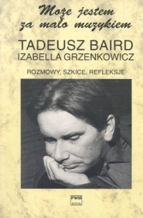 Rozmowy, szkice, refleksje Może jestem za mało muzykiem - Baird Tadeusz, Grzenkowicz Izabella