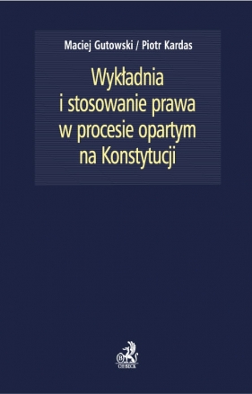 Wykładnia i stosowanie prawa w procesie opartym na Konstytucji - Gutowski Maciej, Kardas Piotr